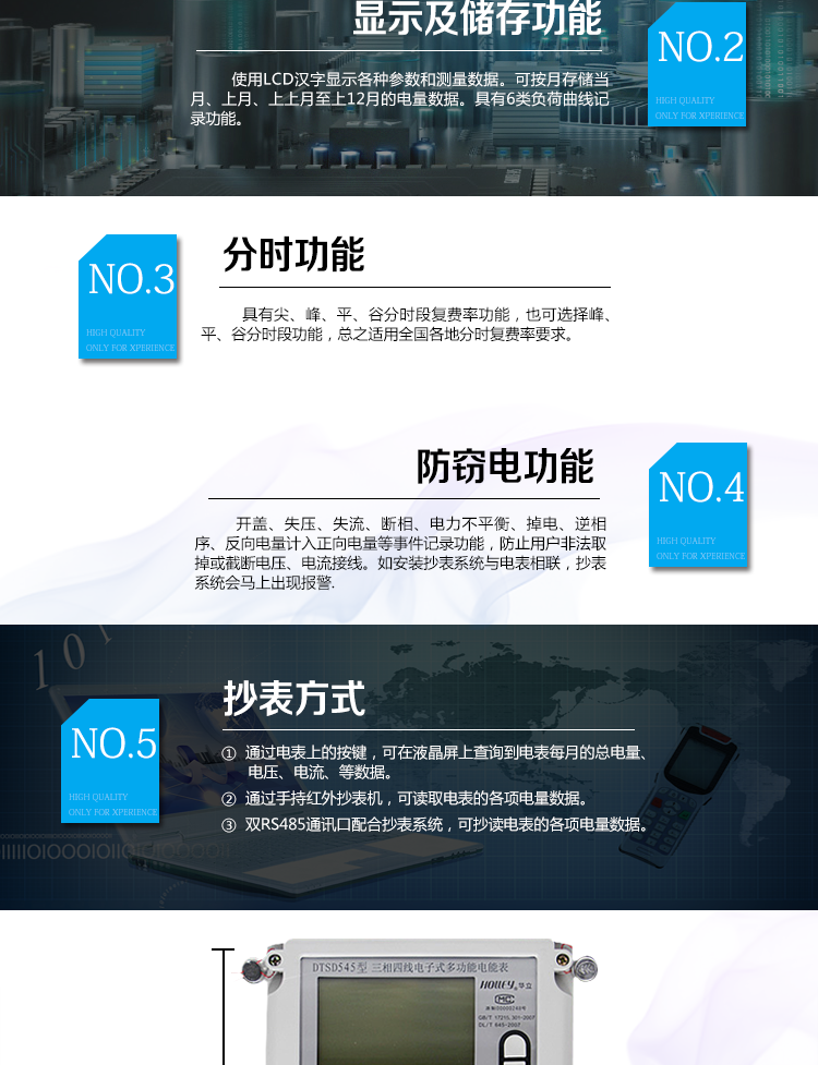 華立DTSD545電能表主要功能
　　電能計量功能
　　計量參數：可計量有功、無(wú)功、正向有功、反向有功、正向無(wú)功、反向無(wú)功、四象限無(wú)功等電量。
　　分時(shí)功能：具有尖、峰、平、谷分時(shí)段復費率功能，也可選擇峰、平、谷分時(shí)段功能，總之適用全國各地分時(shí)復費率要求。
　　數據存儲：可按月存儲當月、上月、上上月至上12月的電量數據。
　　具有6類(lèi)負荷曲線(xiàn)記錄功能。
　　監測參數：可監測各相電壓、電流實(shí)時(shí)值，可監測三相總及A、B、C各相有功功率、無(wú)功功率、功率因數、相角、相位等實(shí)時(shí)參數。
　　顯示功能：使用LCD漢字顯示各種參數和測量數據。
　　防竊電功能
　　開(kāi)蓋記錄功能，防止非法更改電路。
　　電壓合格率、失壓記錄功能，防止用戶(hù)非法取掉或截斷電壓接線(xiàn)，如已發(fā)生，可通過(guò)記錄的時(shí)間核算所損失的電量，為追補電量提供依據。
　　失流、斷相記錄功能，防止用戶(hù)非法短接電流接線(xiàn)，如已發(fā)生，可通過(guò)記錄的時(shí)間核算所損失的電量，為追補電量提供依據。
　　電流不平衡記錄：可警惕用戶(hù)在電表接線(xiàn)的前端截取電量。
　　掉電記錄功能，防止用戶(hù)非法取下電表的工作電源，如已發(fā)生，可通過(guò)記錄的時(shí)間核算所損失的電量，為追補電量提供依據。
　　反向電量計入正向電量，用戶(hù)如將電流線(xiàn)接反，電表照樣正向走字，不具有竊電作用。
　　逆相序報警，用戶(hù)非法接線(xiàn)，電表會(huì )報警，除非把線(xiàn)接正確，否則一直報警。