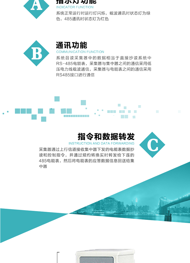 功能及特點(diǎn)：
1、 通訊功能，系統召讀采集器中的數據相當于直接抄讀系統中RS-485電能表，采集器與集中器之間的通信采用低壓電力線(xiàn)載波通信，采集器與電能表之間的通信采用RS485接口進(jìn)行通信
2、 指令和數據轉發(fā)功能，采集器通過(guò)上行信道接收集中器下發(fā)的電能表數據抄讀和控制指令，并通過(guò)規約轉換實(shí)時(shí)轉發(fā)給下連的485電能表，然后將電能表的應答數據信息回送給集中器。
3、 指示燈功能，系統正常運行時(shí)運行燈閃爍，載波通訊時(shí)狀態(tài)燈為綠色，485通訊時(shí)狀態(tài)燈為紅色