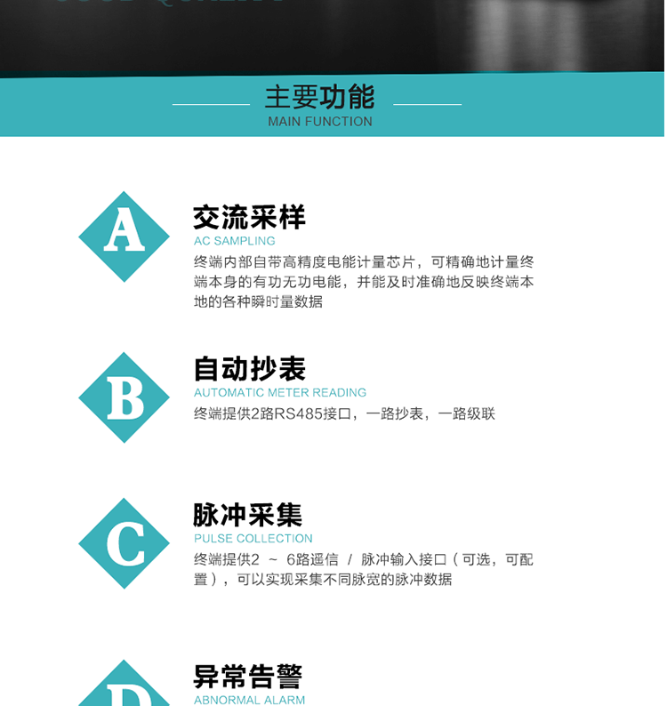 功能及特點(diǎn)：
1、交流采樣, 終端內部自帶高精度電能計量芯片，可精確地計量終端本身的有功無(wú)功電能，并能及時(shí)準確地反映終端本地的各種瞬時(shí)量數據。
2、自動(dòng)抄表，終端提供2路RS485接口，一路抄表，一路級聯(lián)
3、脈沖采集，終端提供2 ~ 6路遙信 / 脈沖輸入接口（可選，可配置），可以實(shí)現采集不同脈寬的脈沖數據
4、終端計量, 實(shí)時(shí)采集配變的電能、電壓、電流、功率等數據，提供電網(wǎng)運行狀態(tài)如過(guò)壓、失壓、失流、缺相、斷相、逆相序等信息，能統計正向有功總和反向有功總的最大需量及其發(fā)生時(shí)間
