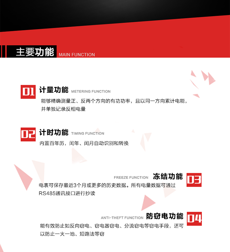主要功能
1. 雙向計量功能
能夠精確測量正、反兩個(gè)方向的有功功率，且以同一方向累計電能，并單獨記錄反相電量。
2. 計時(shí)功能
內置百年歷，閏年、閏月自動(dòng)識別和轉換。
3. 凍結功能 
電表可保存最近3個(gè)月或更多的歷史數據。所有電量數據可通過(guò)RS485通訊接口進(jìn)行抄讀。
4. 防竊電功能
能有效防止如反向竊電、竊電器竊電、分流竊電等竊電手段，還可以防止一火一地、短路法等竊電。
5. 零線(xiàn)計量*（可選） 
火線(xiàn)零線(xiàn)分別采樣，分別計量；當功率相差10%，自動(dòng)切換，有效防止竊電行為。 
6. 通訊功能
具有一路調制型紅外通訊接口、一路完全隔離的RS485通訊接口和載波模塊通信信道，方便現場(chǎng)維護和遠程數據采集。通訊規約遵循DL/T 645 《多功能電能表通訊規約》，并可根據用戶(hù)要求定制通訊規約。
7. 負荷開(kāi)關(guān)*（可選）
負荷開(kāi)關(guān)可采用內置或外置方式，當采用內置負荷開(kāi)關(guān)時(shí)電能表最大電流不宜超過(guò)60A。 
8. 遠程控制功能（可選）
可根據用戶(hù)要求，對具有RS485通訊或載波通信功能的電表，內置繼電器可直接切斷用戶(hù)的用電負荷，實(shí)現遠程控制功能。