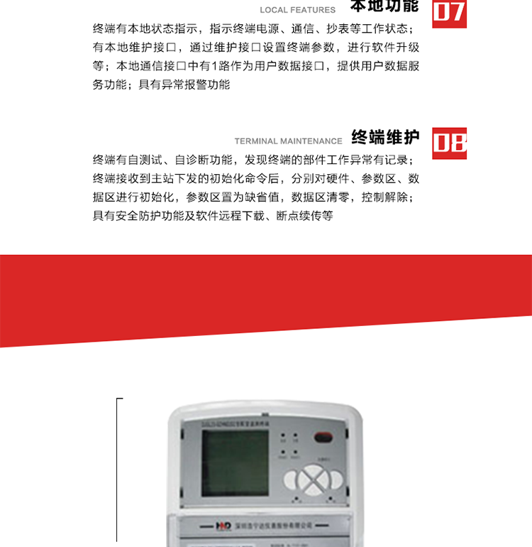 41、顯示功能
a） 具備LED背光的增強型LCD液晶顯示（寬溫度范圍）。
b） 能顯示所要求的各種內存數據和信息，顯示方式可編程自動(dòng)循環(huán)顯示，也可通過(guò)按鍵手動(dòng)顯示。
c） 測量值顯示位數8位（電能量顯示含2-4位小數，最大需量顯示含3-4位小數），計量單位：kW(kvar),kWh(kvarh)。
d） 能操作顯示抄表信息、通信信息、故障信息、報警信息等識別符號和數值。有漢字提示功能。
42、其它功能 
a） 軟件遠程下載：終端軟件可通過(guò)遠程通信信道實(shí)現在線(xiàn)軟件下載。
b） 斷點(diǎn)續傳：終端進(jìn)行遠程軟件下載時(shí)，終端軟件具有斷點(diǎn)續傳能力。
c） 終端版本信息：終端能通過(guò)本地顯示或遠程召測查詢(xún)終端版本信息。
d） 通信流量統計：終端能統計與主站的通信流量。